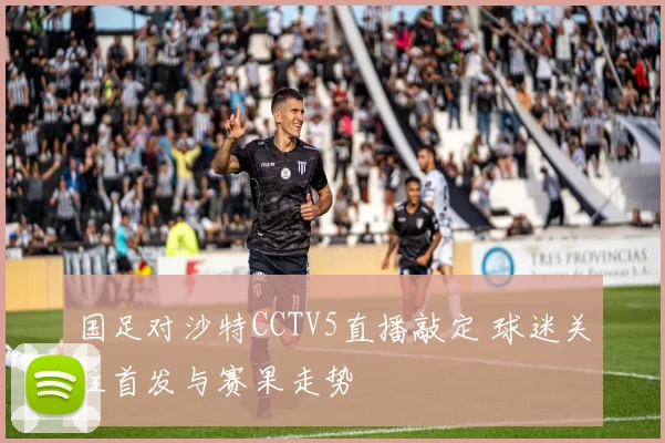 国足对沙特CCTV5直播敲定 球迷关注首发与赛果走势