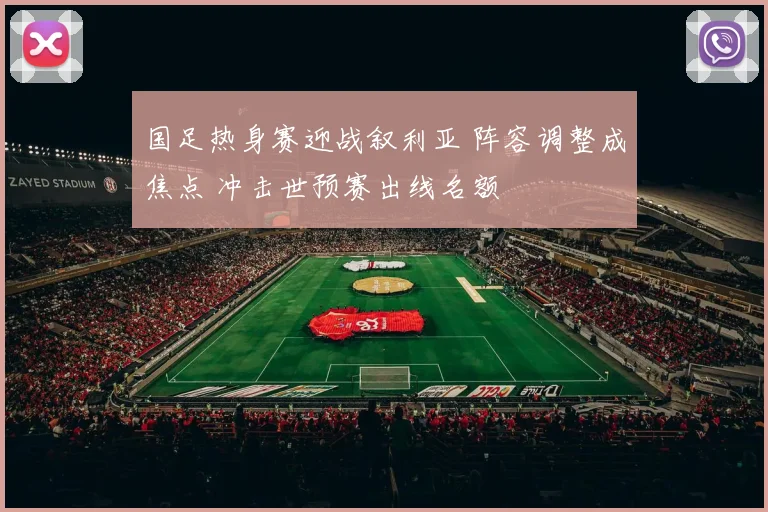 国足热身赛迎战叙利亚 阵容调整成焦点 冲击世预赛出线名额