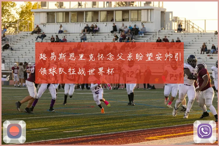 路易斯恩里克怀念父亲盼望安帅引领球队征战世界杯