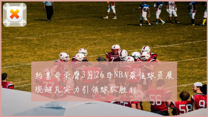 约基奇荣膺3月26日NBA最佳球员展现超凡实力引领球队胜利