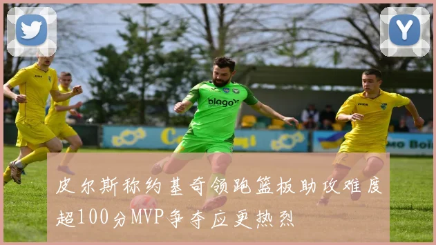 皮尔斯称约基奇领跑篮板助攻难度超100分MVP争夺应更热烈