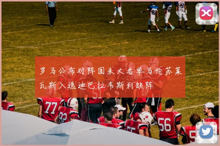 罗马公布对阵国米大名单马伦苏莱瓦斯入选迪巴拉韦斯利缺阵