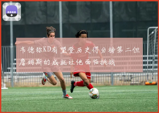 韦德称KD有望登历史得分榜第二但詹姆斯的成就让他面临挑战