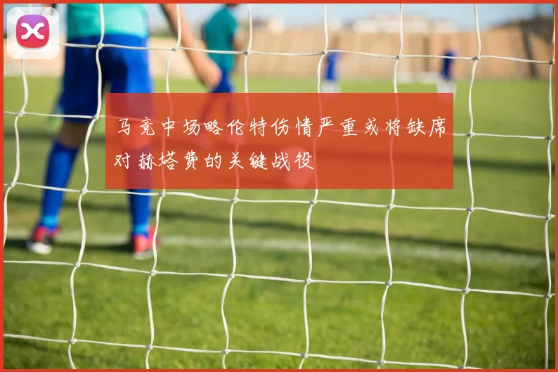 马竞中场略伦特伤情严重或将缺席对赫塔费的关键战役