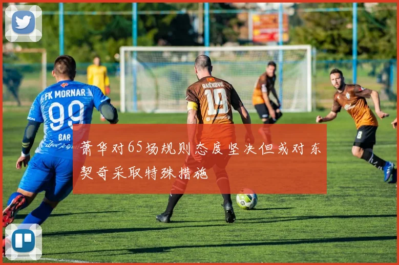 萧华对65场规则态度坚决但或对东契奇采取特殊措施