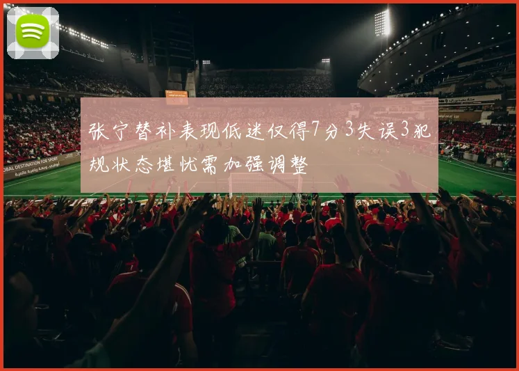 张宁替补表现低迷仅得7分3失误3犯规状态堪忧需加强调整