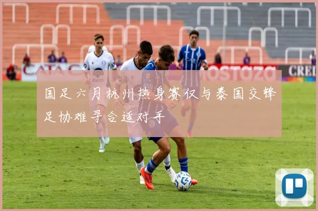 国足六月杭州热身赛仅与泰国交锋足协难寻合适对手