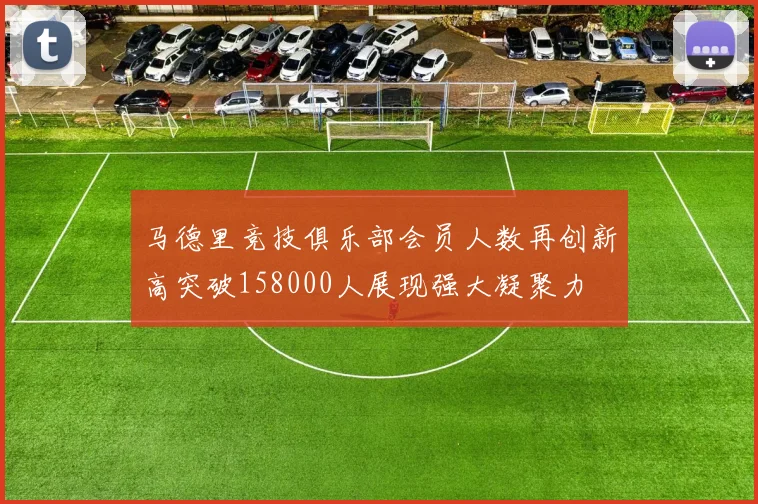 马德里竞技俱乐部会员人数再创新高突破158000人展现强大凝聚力