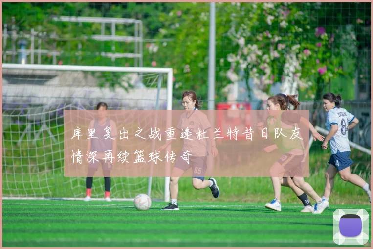 库里复出之战重逢杜兰特昔日队友情深再续篮球传奇