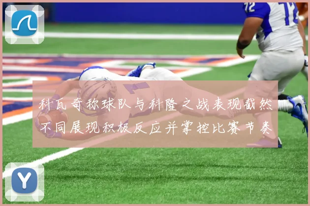科瓦奇称球队与科隆之战表现截然不同展现积极反应并掌控比赛节奏