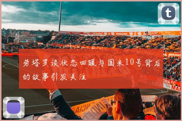 劳塔罗谈状态回暖与国米10号背后的故事引发关注