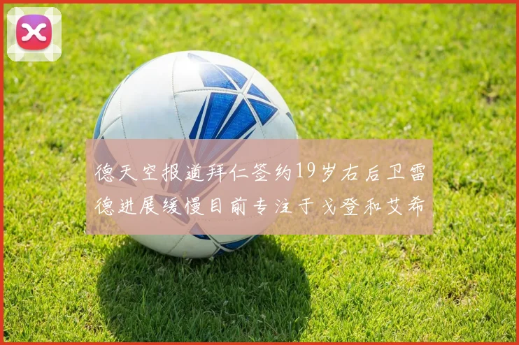 德天空报道拜仁签约19岁右后卫雷德进展缓慢目前专注于戈登和艾希霍恩的引援工作