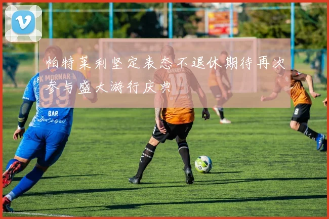 帕特莱利坚定表态不退休期待再次参与盛大游行庆典