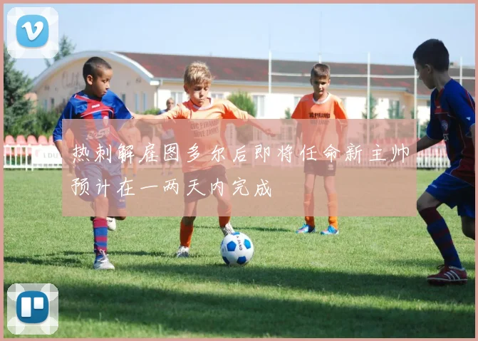 热刺解雇图多尔后即将任命新主帅预计在一两天内完成