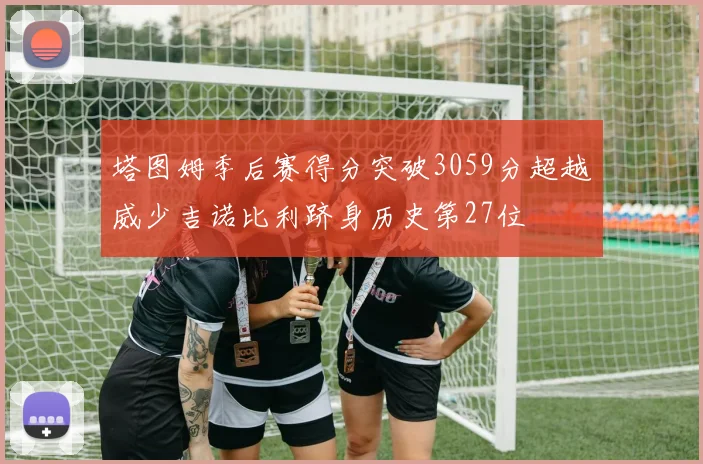 塔图姆季后赛得分突破3059分超越威少吉诺比利跻身历史第27位