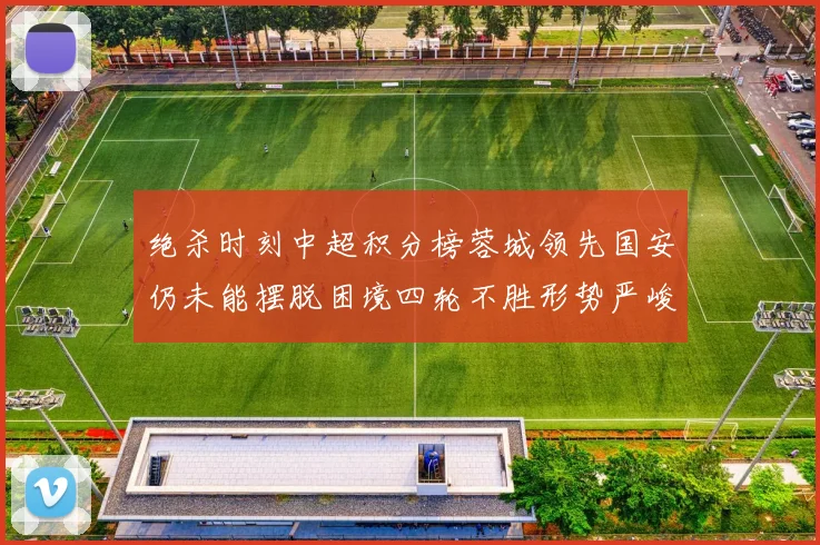 绝杀时刻中超积分榜蓉城领先国安仍未能摆脱困境四轮不胜形势严峻