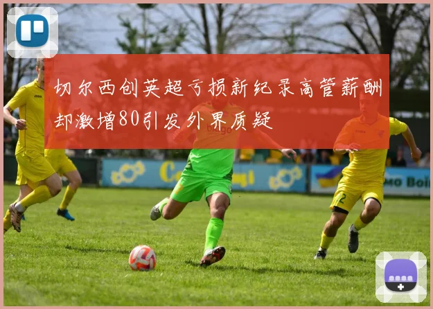 切尔西创英超亏损新纪录高管薪酬却激增80引发外界质疑