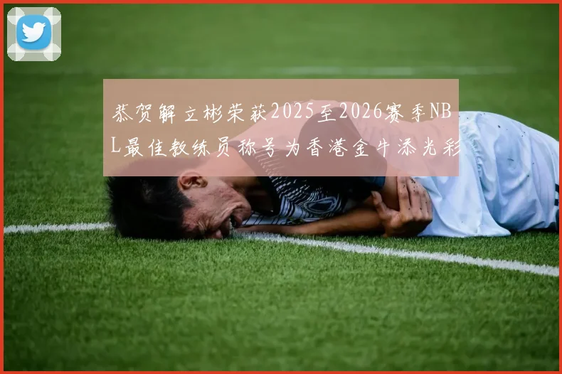 恭贺解立彬荣获2025至2026赛季NBL最佳教练员称号为香港金牛添光彩