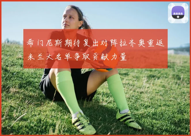 希门尼斯期待复出对阵拉齐奥重返米兰大名单争取贡献力量