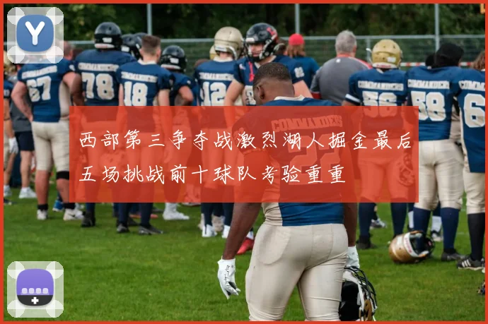 西部第三争夺战激烈湖人掘金最后五场挑战前十球队考验重重