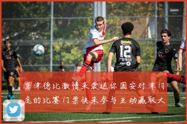 京津德比激情来袭送你国安对津门虎的比赛门票快来参与互动赢取大奖